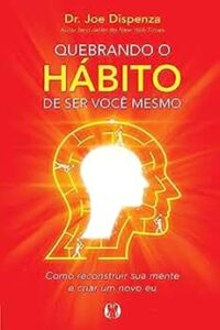 Quebrando o Hábito de ser Você Mesmo: Como Reconstruir sua Mente e Criar um Novo Eu